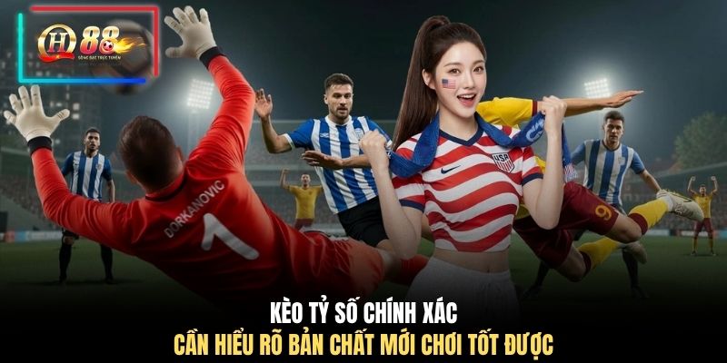 Kèo tỷ số chính xác cần hiểu rõ bản chất mới chơi tốt được